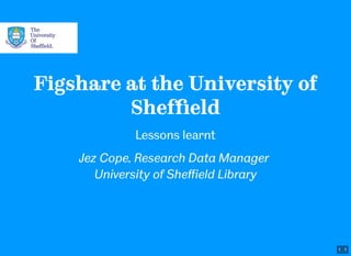 1 . 1
Figshare at the University of
Sheﬃeld
Lessons learnt
Jez Cope, Research Data Manager
University of Sheﬃeld Library
 