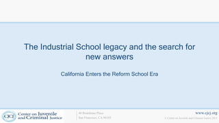 www.cjcj.org
© Center on Juvenile and Criminal Justice 2013
40 Boardman Place
San Francisco, CA 94103
The Industrial School legacy and the search for
new answers
California Enters the Reform School Era
 