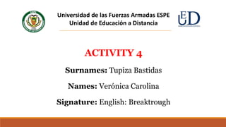 ACTIVITY 4
Surnames: Tupiza Bastidas
Names: Verónica Carolina
Signature: English: Breaktrough
Universidad de las Fuerzas Armadas ESPE
Unidad de Educación a Distancia
 
