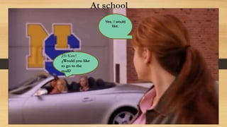 At school
¡Hi Kate!
¿Would you like
to go to the
mall?
Yes, I would
like.
 