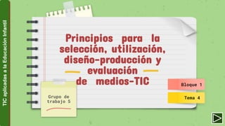 Principios para la
selección, utilización,
diseño-producción y
evaluación
de medios-TIC
Grupo de
trabajo 5
Bloque 1
Tema 4
TICaplicadasalaEducaciónInfantil
 