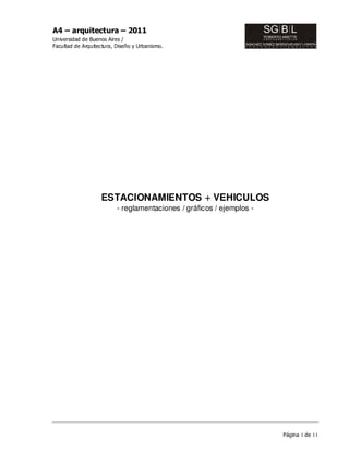 A4 – arquitectura – 2011
Universidad de Buenos Aires /
Facultad de Arquitectura, Diseño y Urbanismo.




                   ESTACIONAMIENTOS + VEHICULOS
                          - reglamentaciones / gráficos / ejemplos -




                                                                       Página 1 de 11
 