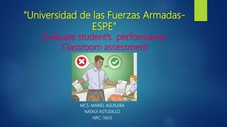 Evaluate student’s performance
Classroom assessment
MCS. MAIKEL AGUILERA
NATALY ASTUDILLO
NRC: 5653
"Universidad de las Fuerzas Armadas-
ESPE"
 