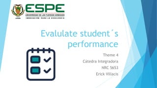 Evalulate student´s
performance
Theme 4
Cátedra Integradora
NRC 5653
Erick Villacis
 