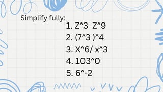 1. Z^3 Z^9
2. (7^3 )^4
3. X^6/ x^3
4. 103^0
5. 6^-2
Simplify fully:
 