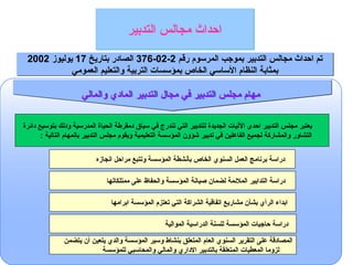 ‫والمالي‬ ‫المادي‬ ‫التدبير‬ ‫مجال‬ ‫في‬ ‫التدبير‬ ‫مجلس‬ ‫مهام‬
‫دائرة‬ ‫بتوسيع‬ ‫ودلك‬ ‫المدرسية‬ ‫الحياة‬ ‫دمقرطة‬ ‫سياق‬ ‫في‬ ‫تندرج‬ ‫التي‬ ‫للتدبير‬ ‫الجديدة‬ ‫اآلليات‬ ‫احدى‬ ‫التدبير‬ ‫مجلس‬ ‫يعتبر‬
: ‫التالية‬ ‫بالمهام‬ ‫التدبير‬ ‫مجلس‬ ‫ويقوم‬ ‫التعليمية‬ ‫المؤسسة‬ ‫شؤون‬ ‫تدبير‬ ‫في‬ ‫الفاعلين‬ ‫لجميع‬ ‫والمشاركة‬ ‫التشاور‬
‫انجازه‬ ‫مراحل‬ ‫وتتبع‬ ‫المؤسسة‬ ‫بأنشطة‬ ‫الخاص‬ ‫السنوي‬ ‫العمل‬ ‫برنامج‬ ‫دراسة‬
‫ممتلكاتها‬ ‫على‬ ‫والحفاظ‬ ‫المؤسسة‬ ‫صيانة‬ ‫لضمان‬ ‫المالئمة‬ ‫التدابير‬ ‫دراسة‬
‫الموالية‬ ‫الدراسية‬ ‫للسنة‬ ‫المؤسسة‬ ‫حاجيات‬ ‫دراسة‬
‫يتضمن‬ ‫أن‬ ‫يتعين‬ ‫والدي‬ ‫المؤسسة‬ ‫وسير‬ ‫بنشاط‬ ‫المتعلق‬ ‫العام‬ ‫السنوي‬ ‫التقرير‬ ‫على‬ ‫المصادقة‬
‫للمؤسسة‬ ‫والمحاسبي‬ ‫والمالي‬ ‫االداري‬ ‫بالتدبير‬ ‫المتعلقة‬ ‫المعطيات‬ ‫لزوما‬
‫رقم‬ ‫المرسوم‬ ‫بموجب‬ ‫التدبير‬ ‫مجالس‬ ‫احداث‬ ‫تم‬
2
-
02
-
376
‫بتاريخ‬ ‫الصادر‬
17
‫يوليوز‬
2002
‫العمومي‬ ‫والتعليم‬ ‫التربية‬ ‫بمؤسسات‬ ‫الخاص‬ ‫األساسي‬ ‫النظام‬ ‫بمثابة‬
‫ابرامها‬ ‫المؤسسة‬ ‫تعتزم‬ ‫التي‬ ‫الشراكة‬ ‫اتفاقية‬ ‫مشاريع‬ ‫بشأن‬ ‫الرأي‬ ‫ابداء‬
‫التدبير‬ ‫مجالس‬ ‫احداث‬
 
