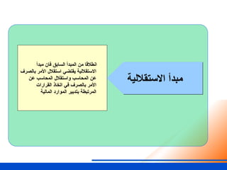 ‫االستقاللية‬ ‫مبدأ‬
‫مبدأ‬ ‫فان‬ ‫السابق‬ ‫المبدأ‬ ‫من‬ ‫انطالقا‬
‫بالصرف‬ ‫األمر‬ ‫استقالل‬ ‫يقتضي‬ ‫االستقاللية‬
‫عن‬ ‫المحاسب‬ ‫واستقالل‬ ‫المحاسب‬ ‫عن‬
‫القرارات‬ ‫اتخاذ‬ ‫في‬ ‫بالصرف‬ ‫األمر‬
‫المالية‬ ‫الموارد‬ ‫بتدبير‬ ‫المرتبطة‬
 