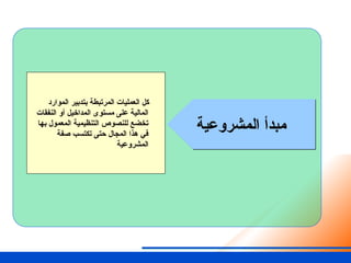 ‫المشروعية‬ ‫مبدأ‬
‫الموارد‬ ‫بتدبير‬ ‫المرتبطة‬ ‫العمليات‬ ‫كل‬
‫النفقات‬ ‫أو‬ ‫المداخيل‬ ‫مستوى‬ ‫على‬ ‫المالية‬
‫بها‬ ‫المعمول‬ ‫التنظيمية‬ ‫للنصوص‬ ‫تخضع‬
‫صفة‬ ‫تكتسب‬ ‫حتى‬ ‫المجال‬ ‫هذا‬ ‫في‬
‫المشروعية‬
 