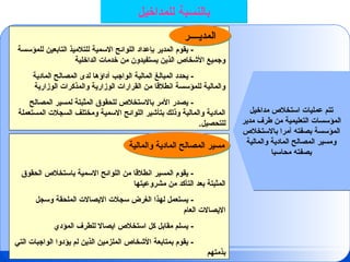 ‫مداخيل‬ ‫استخالص‬ ‫عمليات‬ ‫تتم‬
‫مدير‬ ‫طرف‬ ‫من‬ ‫التعليمية‬ ‫المؤسسات‬
‫باالستخالص‬ ‫آمرا‬ ‫بصفته‬ ‫المؤسسة‬
‫والمالية‬ ‫المادية‬ ‫المصالح‬ ‫ومسير‬
‫محاسبا‬ ‫بصفته‬
‫للمؤسسة‬ ‫التابعين‬ ‫للتالميذ‬ ‫االسمية‬ ‫اللوائح‬ ‫بإعداد‬ ‫المدير‬ ‫يقوم‬ -
‫الداخلية‬ ‫خدمات‬ ‫من‬ ‫يستفيدون‬ ‫الذين‬ ‫األشخاص‬ ‫وجميع‬
‫المادية‬ ‫المصالح‬ ‫لدى‬ ‫أداؤها‬ ‫الواجب‬ ‫المالية‬ ‫المبالغ‬ ‫يحدد‬ -
‫الوزارية‬ ‫والمذكرات‬ ‫الوزارية‬ ‫القرارات‬ ‫من‬ ‫انطالقا‬ ‫للمؤسسة‬ ‫والمالية‬
‫المصالح‬ ‫لمسير‬ ‫المثبتة‬ ‫للحقوق‬ ‫باالستخالص‬ ‫األمر‬ ‫يصدر‬ -
‫المستعملة‬ ‫السجالت‬ ‫ومختلف‬ ‫االسمية‬ ‫اللوائح‬ ‫بتأشير‬ ‫وذلك‬ ‫والمالية‬ ‫المادية‬
.‫للتحصيل‬
‫الحقوق‬ ‫باستخالص‬ ‫االسمية‬ ‫اللوائح‬ ‫من‬ ‫انطالقا‬ ‫المسير‬ ‫يقوم‬ -
‫مشروعيتها‬ ‫من‬ ‫التأكد‬ ‫بعد‬ ‫المثبتة‬
‫وسجل‬ ‫الملحقة‬ ‫االيصاالت‬ ‫سجالت‬ ‫الغرض‬ ‫لهذا‬ ‫يستعمل‬ -
‫العام‬ ‫االيصاالت‬
‫المؤدي‬ ‫للطرف‬ ‫ايصاال‬ ‫استخالص‬ ‫كل‬ ‫مقابل‬ ‫يسلم‬ -
‫التي‬ ‫الواجبات‬ ‫يؤدوا‬ ‫لم‬ ‫الذين‬ ‫الملزمين‬ ‫األشخاص‬ ‫بمتابعة‬ ‫يقوم‬ -
‫بذمتهم‬
‫المديــــر‬
‫والمالية‬ ‫المادية‬ ‫المصالح‬ ‫مسير‬
‫للمداخيل‬ ‫بالنسبة‬
 