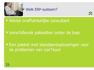 Welk ERP-systeem? Advies onafhankelijke consultant Verschillende pakketten onder de loep Een pakket met standaardoplossingen voor de problemen van conTeyor 