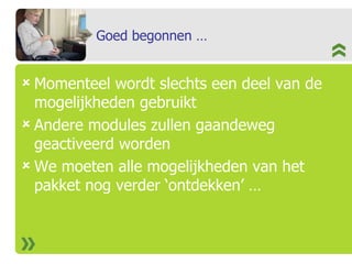 Goed begonnen … Momenteel wordt slechts een deel van de mogelijkheden gebruikt Andere modules zullen gaandeweg geactiveerd worden We moeten alle mogelijkheden van het pakket nog verder ‘ontdekken’ … 