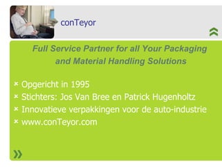 conTeyor Full Service Partner for all Your Packaging  and Material Handling Solutions Opgericht in 1995  Stichters: Jos Van Bree en Patrick Hugenholtz Innovatieve verpakkingen voor de auto-industrie www.conTeyor.com 