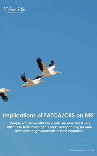 Implications of FATCA/CRS on NRI
“People who have offshore assets will now nd it very
difcult to hide investments and corresponding income
from eyes of governments of both countries.”
© R.Tulsian and Co LLP 2016
CHARTERED ACCOUNTANTS
 