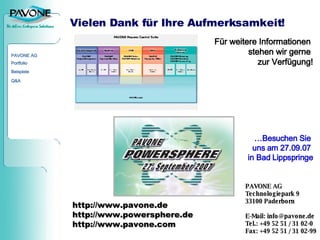 Vielen Dank für Ihre Aufmerksamkeit! Für weitere Informationen  stehen wir gerne  zur Verfügung! … Besuchen Sie  uns am 27.09.07  in Bad Lippspringe http://www.pavone.de http://www.powersphere.de http://www.pavone.com PAVONE AG Technologiepark 9 33100 Paderborn E-Mail: info@pavone.de Tel.: +49 52 51 / 31 02-0 Fax: +49 52 51 / 31 02-99 