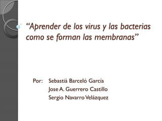 “Aprender de los virus y las bacterias
como se forman las membranas”

Por:

Sebastià Barceló García
Jose A. Guerrero Castillo
Sergio Navarro Velázquez

 