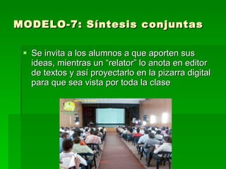 MODELO-7: Síntesis conjuntas

  Se invita a los alumnos a que aporten sus
   ideas, mientras un “relator” lo anota en editor
   de textos y así proyectarlo en la pizarra digital
   para que sea vista por toda la clase
 