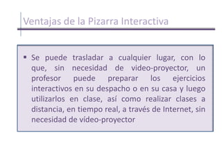 Elementos de la pizarra interactivaMedio de conexión, a través del cual se comunican el ordenador y la          pizarra. Existen conexiones a través de bluetooth, cable (USB, paralelo) o conexiones basadas en tecnologías de identificación por radiofrecuenciaPantalla interactiva, sobre la que se proyecta la imagen del ordenador     y que se controla mediante un puntero o incluso con el dedo. Tanto los profesores como los alumnos tienen a su disposición un sistema capaz de visualizar e incluso interactuar sobre cualquier tipo de documentos, Internet o cualquier información de la que se disponga en diferentes formatos, como pueden ser las presentaciones multimedia, documentos de disco o vídeos