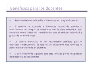      El uso creativo de la pizarra sólo está limitado por la imaginación del docente y de los alumnosBeneficios para los alumnos          Aumento de la motivación y del aprendizaje