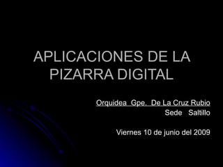 APLICACIONES DE LA
  PIZARRA DIGITAL
       Orquidea Gpe. De La Cruz Rubio
                         Sede Saltillo

            Viernes 10 de junio del 2009
 