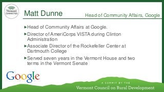 Matt Dunne 
Head of Community Affairs at Google. 
Director of AmeriCorps VISTA during Clinton Administration 
Associate Director of the Rockefeller Center at Dartmouth College 
Served seven years in the Vermont House and two terms in the Vermont Senate 
Head of Community Affairs, Google  