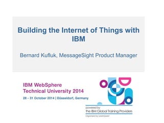Building the Internet of Things with 
IBM 
Bernard Kufluk, MessageSight Product Manager 
 