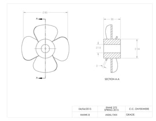 85
A
A
34
2
15
30
SECTION A-A
04/06/2015
HMWK 8 AXIAL FAN
C.C. ONYEKWERE
GRADE:
ENME 272
SPRING 2015
 