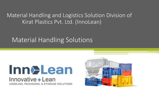 Material Handling Solutions
Material Handling and Logistics Solution Division of
Kirat Plastics Pvt. Ltd. (InnoLean)
 