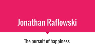 Jonathan Raflowski
The pursuit of happiness.
 