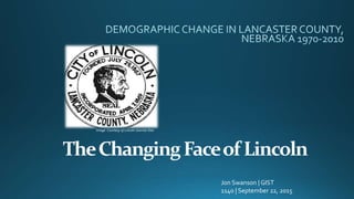 TheChangingFaceof Lincoln
Jon Swanson | GIST
1140 | September 22, 2015
Image Courtesy of Lincoln Journal-Star
 