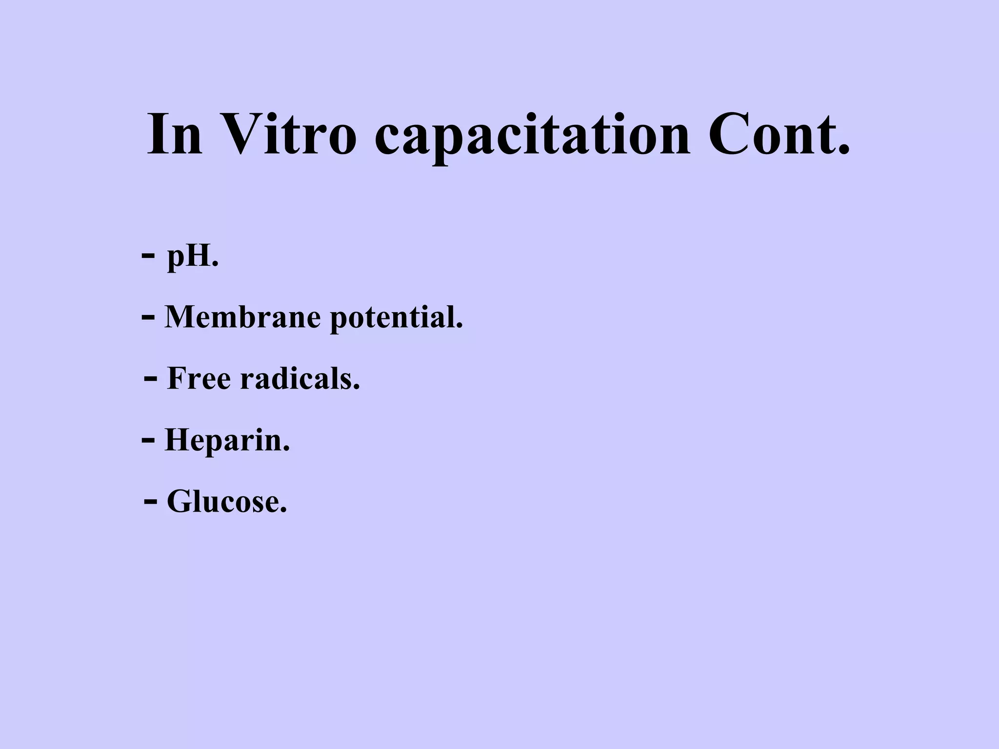 In Vitro capacitation Cont.
- pH.
- Membrane potential.
- Free radicals.
- Heparin.
- Glucose.
 