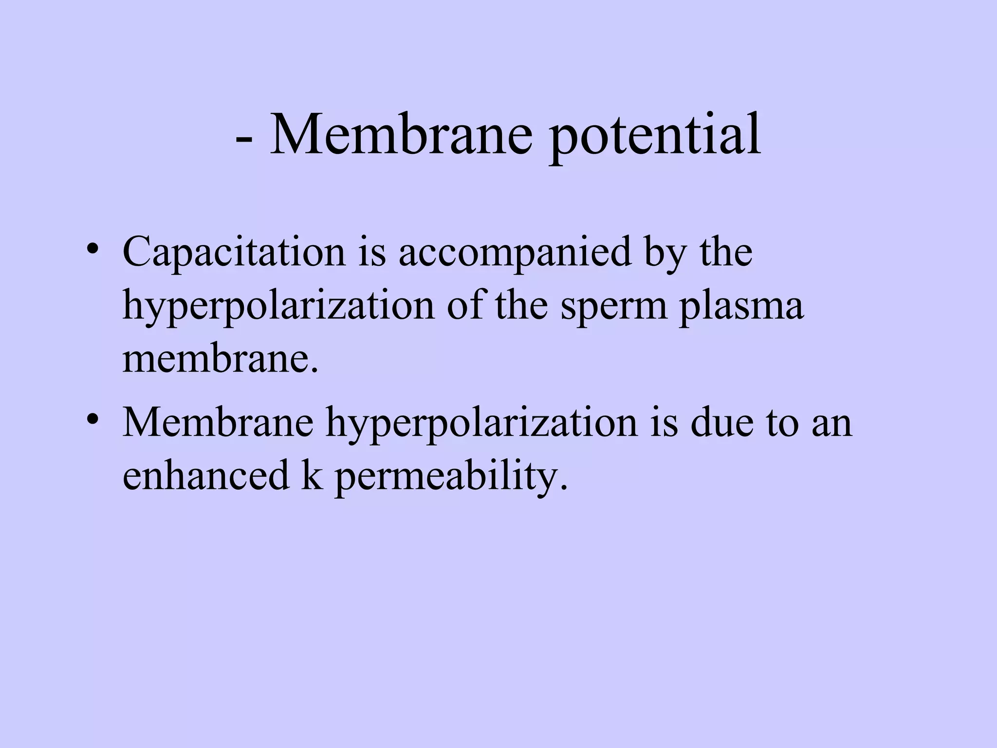 - Membrane potential
• Capacitation is accompanied by the
hyperpolarization of the sperm plasma
membrane.
• Membrane hyperpolarization is due to an
enhanced k permeability.
 