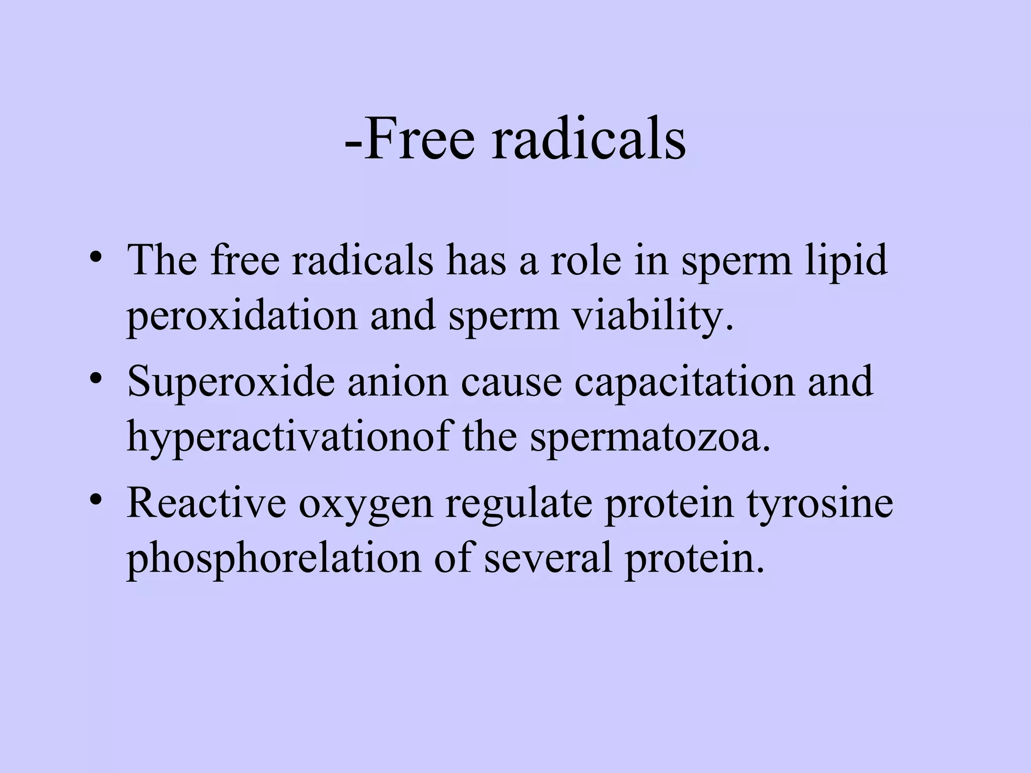 -Free radicals
• The free radicals has a role in sperm lipid
peroxidation and sperm viability.
• Superoxide anion cause capacitation and
hyperactivationof the spermatozoa.
• Reactive oxygen regulate protein tyrosine
phosphorelation of several protein.
 