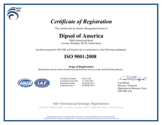 Certificate of Registration
This certifies that the Quality Management System of
Dipsol of America
34005 Schoolcraft Road
Livonia, Michigan, 48150, United States
has been assessed by NSF-ISR and found to be in conformance to the following standard(s):
ISO 9001:2008
Scope of Registration:
Manufacture and provision of chemicals and technical services to the metal finishing industry.
Carl Blazik,
Director, Technical
Operations & Business Units,
NSF-ISR, Ltd.
Certificate Number: 6C521-IS3
Certificate Issue Date: 27-JAN-2015
Registration Date: 09-MAR-2015
Expiration Date *: 08-MAR-2018
 
