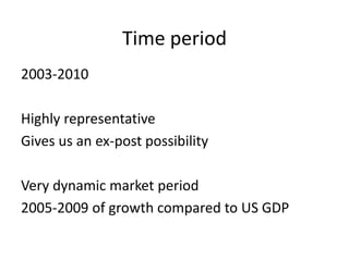 Time period
2003-2010
Highly representative
Gives us an ex-post possibility
Very dynamic market period
2005-2009 of growth compared to US GDP
 