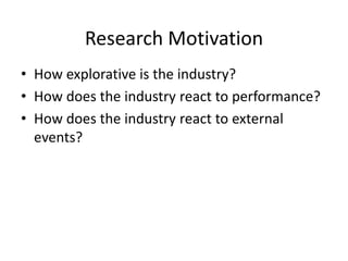 Research Motivation
• How explorative is the industry?
• How does the industry react to performance?
• How does the industry react to external
events?
 