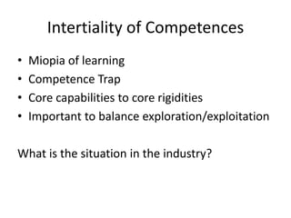Intertiality of Competences
• Miopia of learning
• Competence Trap
• Core capabilities to core rigidities
• Important to balance exploration/exploitation
What is the situation in the industry?
 
