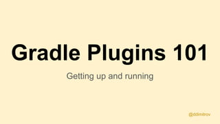 Gradle Plugins 101
Getting up and running
@ddimitrov
 