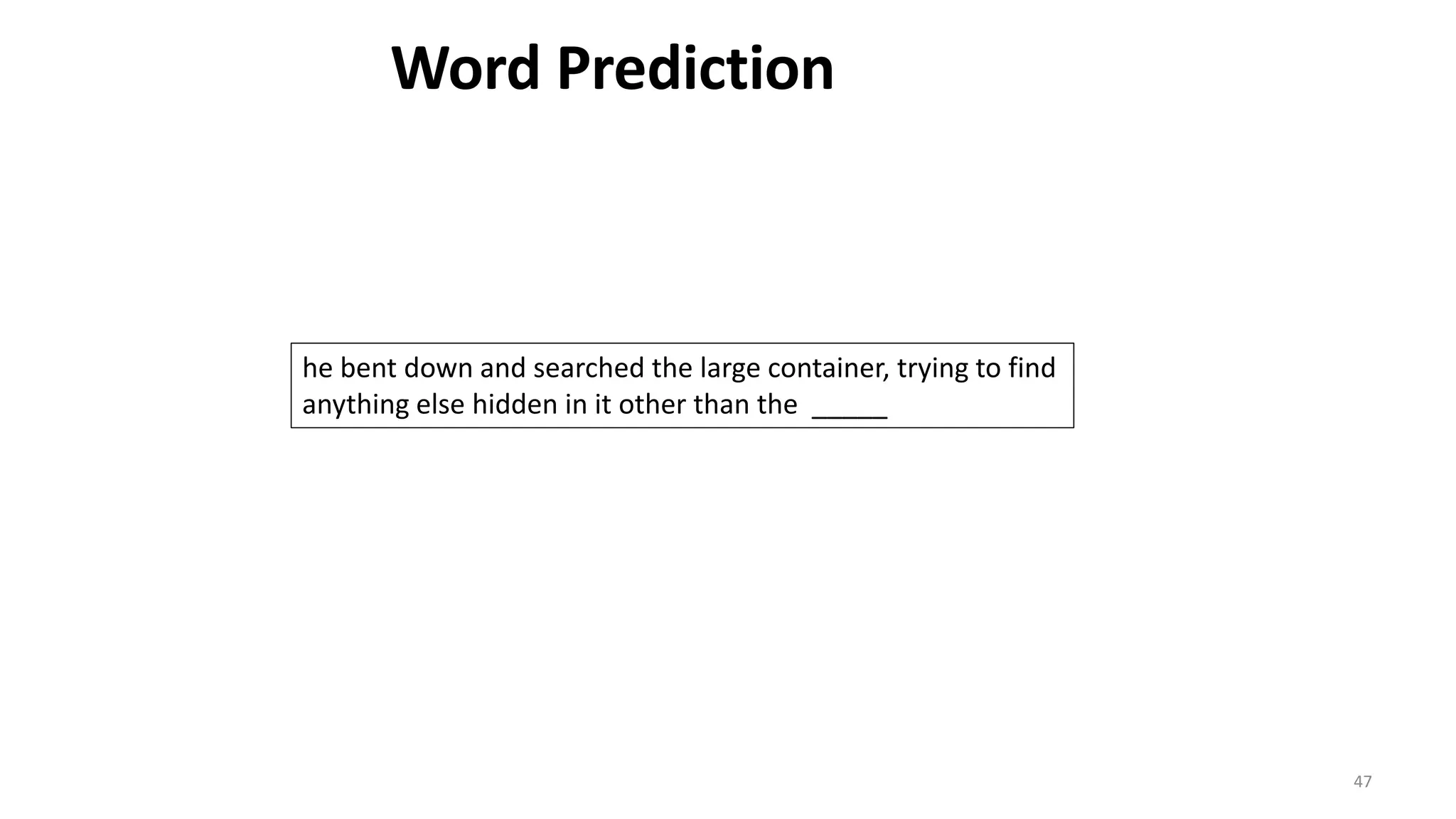 47
he bent down and searched the large container, trying to find
anything else hidden in it other than the _____
Word Prediction
 