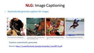 NLG: Image Captioning
• Automatically generate captions for images
Captions automatically generated.
Source: https://cs.stanford.edu/people/karpathy/cvpr2015.pdf
 