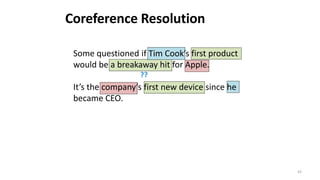 43
Some questioned if Tim Cook’s first product
would be a breakaway hit for Apple.
It’s the company’s first new device since he
became CEO.
??
Coreference Resolution
 