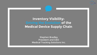 Inventory Visibility:
Driving the Evolution of the
Medical Device Supply Chain
Stephen Bradley
President and CEO
Medical Tracking Solutions Inc.
 