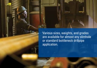 8
Various sizes, weights, and grades
are available for almost any slimhole
or standard bottleneck drillpipe
application.
 