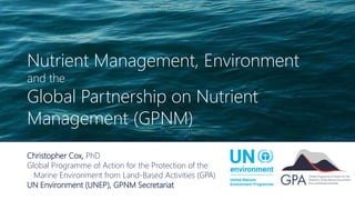 Nutrient Management, Environment
and the
Global Partnership on Nutrient
Management (GPNM)
Christopher Cox, PhD
Global Programme of Action for the Protection of the
Marine Environment from Land-Based Activities (GPA)
UN Environment (UNEP), GPNM Secretariat
 
