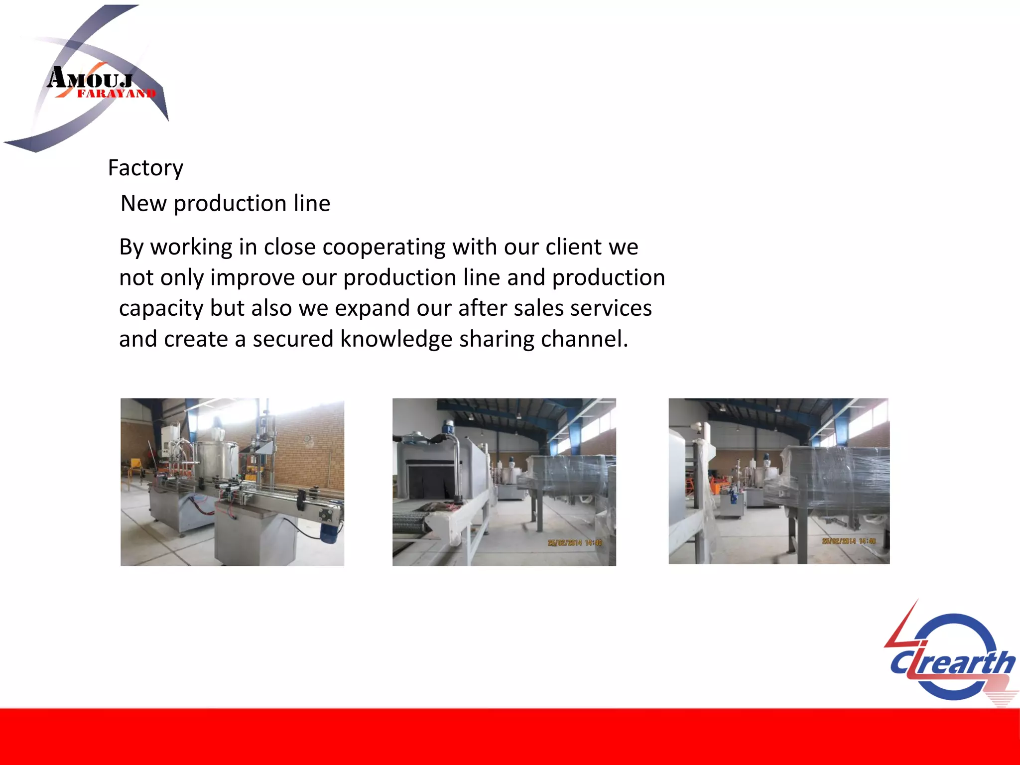 Factory
New production line
By working in close cooperating with our client we
not only improve our production line and production
capacity but also we expand our after sales services
and create a secured knowledge sharing channel.
 
