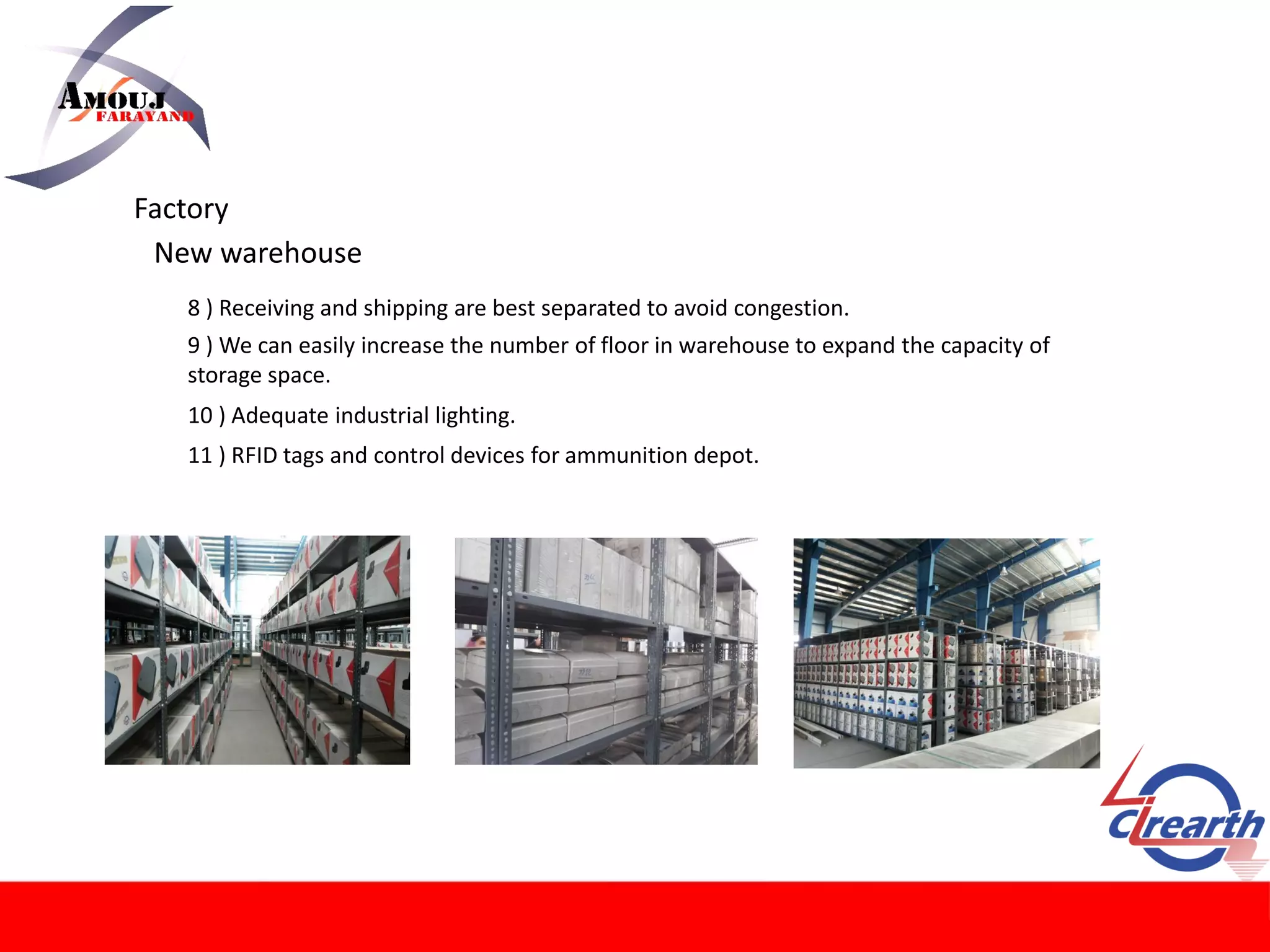 Factory
New warehouse
8 ) Receiving and shipping are best separated to avoid congestion.
9 ) We can easily increase the number of floor in warehouse to expand the capacity of
storage space.
10 ) Adequate industrial lighting.
11 ) RFID tags and control devices for ammunition depot.
 