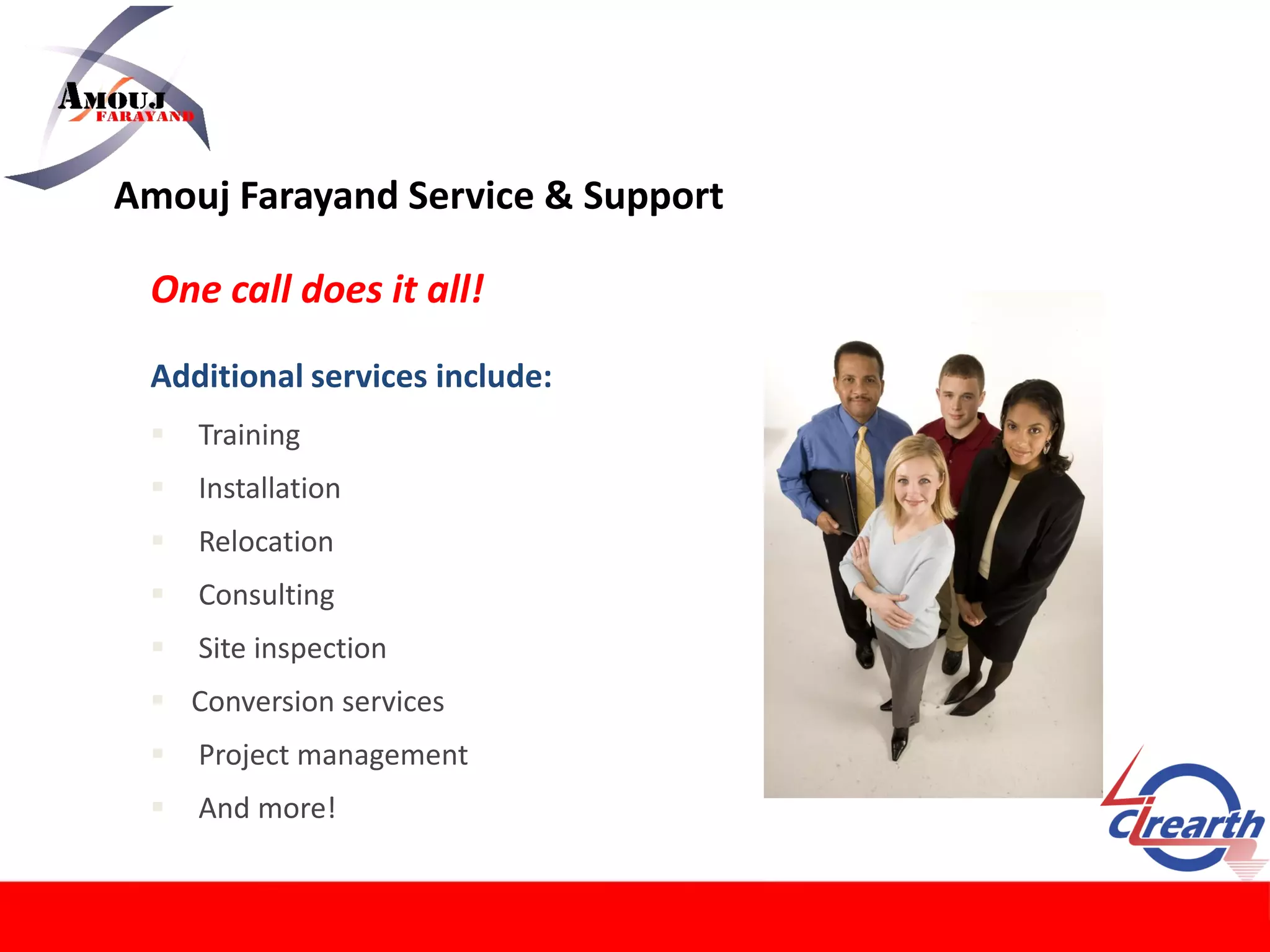 Amouj Farayand Service & Support
One call does it all!
Additional services include:
 Training
 Installation
 Relocation
 Consulting
 Site inspection
 Conversion services
 Project management
 And more!
 