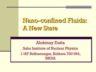 Nano-confined Fluids:Nano-confined Fluids:
A New StateA New State
Alokmay Datta
Saha Institute of Nuclear Physics
1/AF Bidhannagar, Kolkata 700 064,
INDIA
 