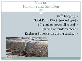 Unit 12
Handling and Installion
Safe Keeping
Good Form Work [no leakage]
Fill good concrete all round
Spacing of reinforcement
Engineer Supervision during casting
awad hamdan
17
 