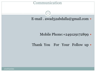 Communication
E-mail . awad52abdalla@gmail.com
Mobile Phone:+249129172899
Thank You For Your Follow up
awad hamdan
21
 