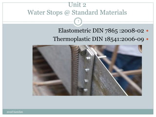 Unit 2
Water Stops @ Standard Materials
Elastometric DIN 7865 :2008-02
Thermoplastic DIN 18541:2006-09
awad hamdan
7
 